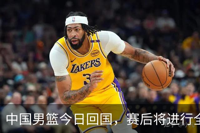 中国男篮今日回国，赛后将进行全面总结与反思